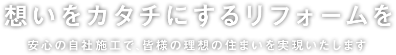 想いをカタチにする家づくり 安心の自社施工で、皆様の理想の住まいを実現いたします