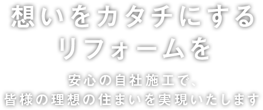 想いをカタチにする家づくり 安心の自社施工で、皆様の理想の住まいを実現いたします